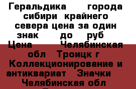 Геральдика № 14 города сибири, крайнего севера цена за один знак - 25 до 45 руб. › Цена ­ 25 - Челябинская обл., Троицк г. Коллекционирование и антиквариат » Значки   . Челябинская обл.,Троицк г.